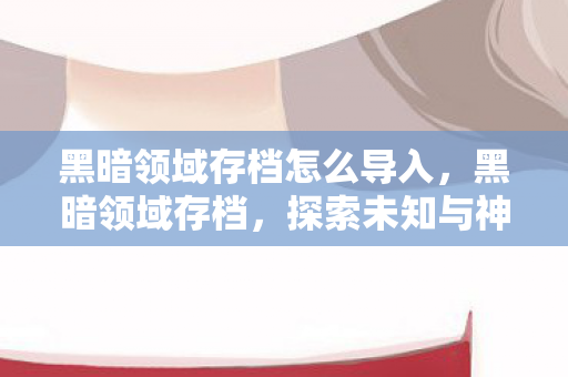 黑暗领域存档怎么导入,黑暗领域存档,探索未知与神秘的边界 黑暗领域存档怎么导入,黑暗领域存档,探索未知与神秘的边界