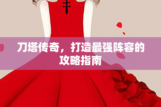 刀塔传奇，打造最强阵容的攻略指南