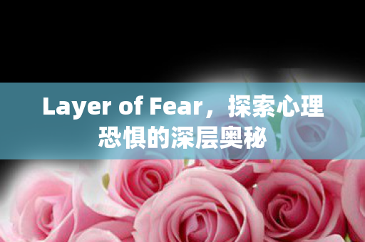 Layer of Fear，探索心理恐惧的深层奥秘