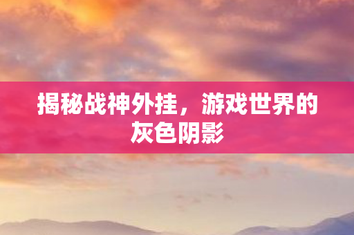 揭秘战神外挂，游戏世界的灰色阴影