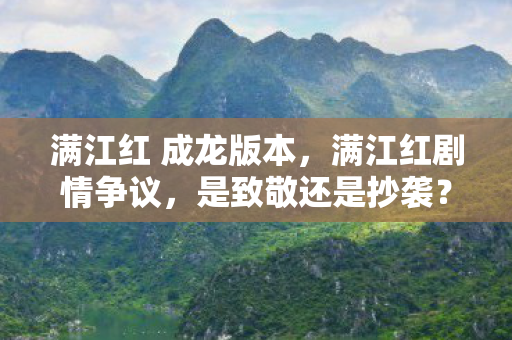 满江红 成龙版本，满江红剧情争议，是致敬还是抄袭？与龙门镖局的微妙对比