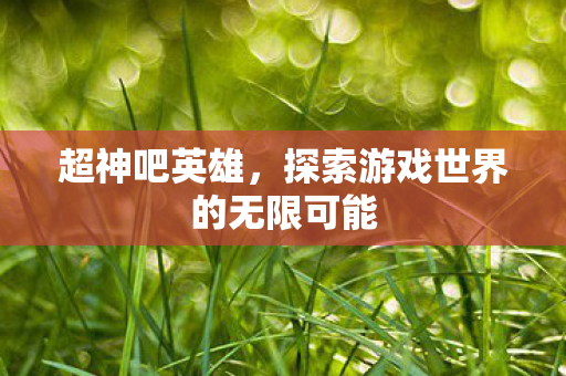 超神吧英雄，探索游戏世界的无限可能