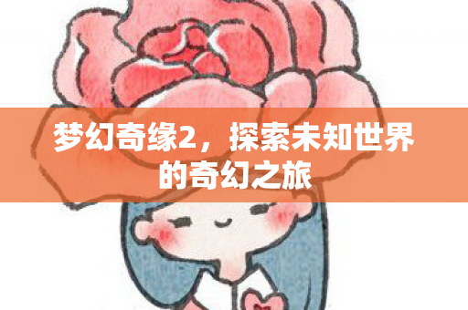 梦幻奇缘2，探索未知世界的奇幻之旅