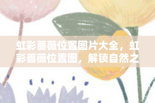 虹彩蔷薇位置图片大全，虹彩蔷薇位置图，解锁自然之美的神秘之旅
