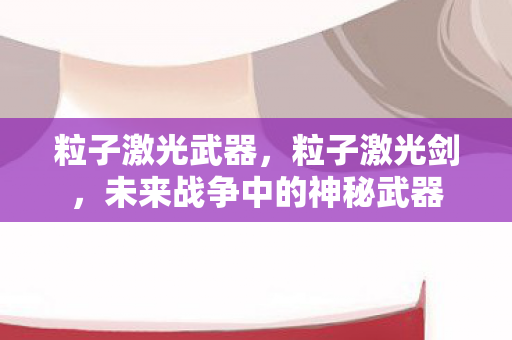 粒子激光武器,粒子激光剑,未来战争中的神秘武器 粒子激光武器,粒子激光剑,未来战争中的神秘武器