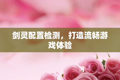 剑灵配置检测，打造流畅游戏体验