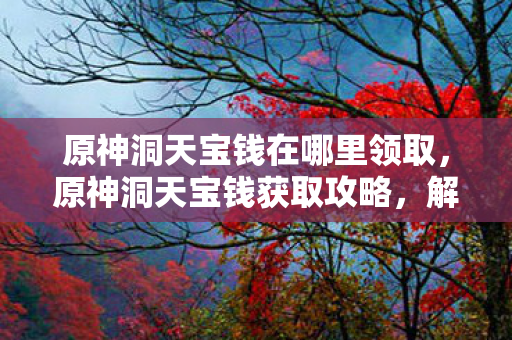 原神洞天宝钱在哪里领取，原神洞天宝钱获取攻略，解锁财富与宝藏的钥匙