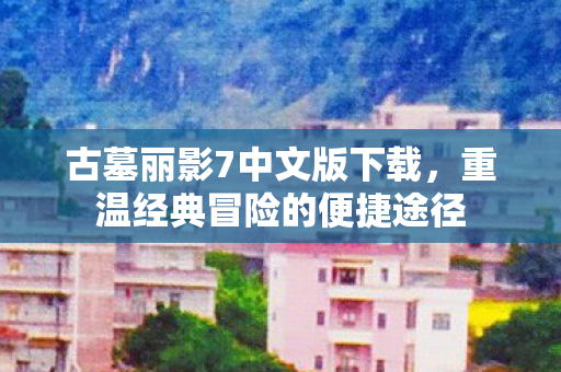 古墓丽影7中文版下载，重温经典冒险的便捷途径