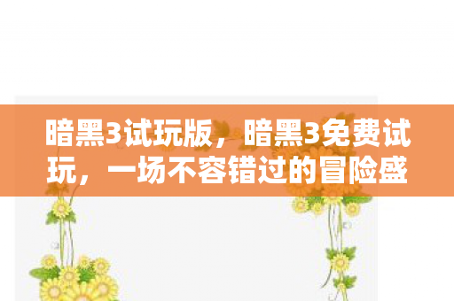 暗黑3试玩版，暗黑3免费试玩，一场不容错过的冒险盛宴