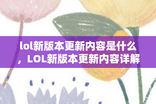 lol新版本更新内容是什么，LOL新版本更新内容详解，探索未知，迎接挑战