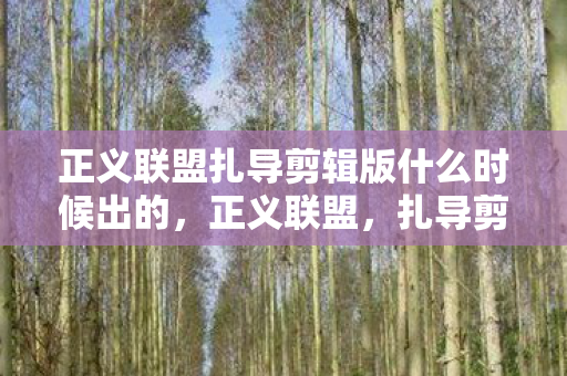 正义联盟扎导剪辑版什么时候出的，正义联盟，扎导剪辑版何时问世？