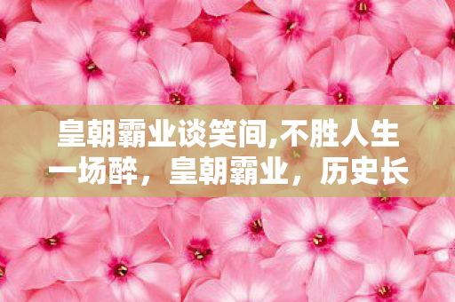 皇朝霸业谈笑间,不胜人生一场醉,皇朝霸业,历史长河中的辉煌与沧桑 皇朝霸业谈笑间,不胜人生一场醉,皇朝霸业,历史长河中的辉煌与沧桑