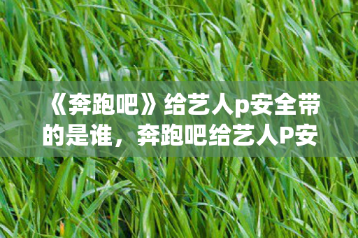 《奔跑吧》给艺人p安全带的是谁，奔跑吧给艺人P安全带，综艺节目的安全升级与创意呈现