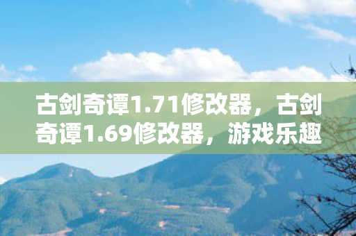 古剑奇谭1.71修改器，古剑奇谭1.69修改器，游戏乐趣的另一种打开方式