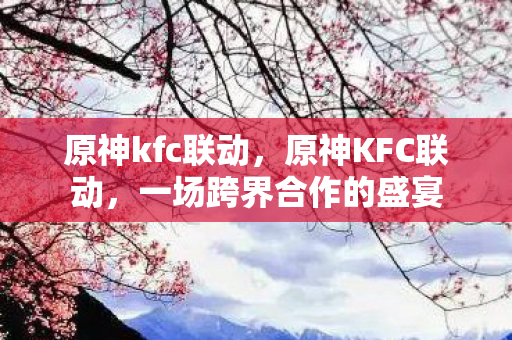 原神kfc联动，原神KFC联动，一场跨界合作的盛宴