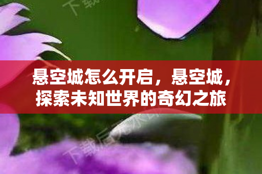 悬空城怎么开启，悬空城，探索未知世界的奇幻之旅