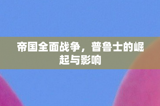 帝国全面战争，普鲁士的崛起与影响