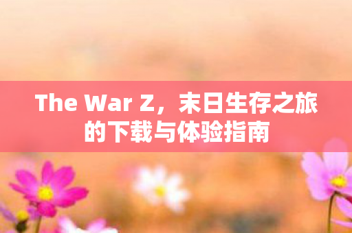 The War Z，末日生存之旅的下载与体验指南