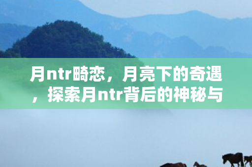 月ntr畸恋，月亮下的奇遇，探索月ntr背后的神秘与浪漫