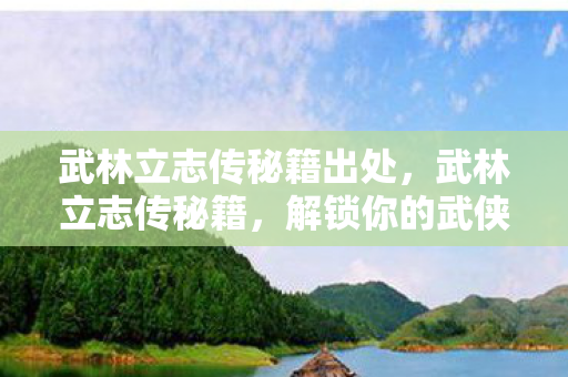 武林立志传秘籍出处,武林立志传秘籍,解锁你的武侠梦 武林立志传秘籍出处,武林立志传秘籍,解锁你的武侠梦