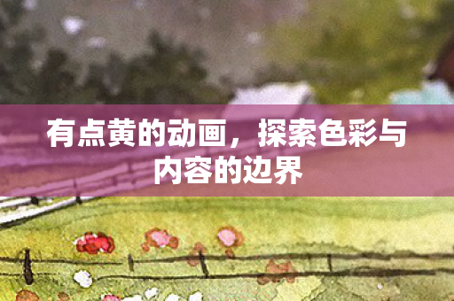 有点黄的动画，探索色彩与内容的边界