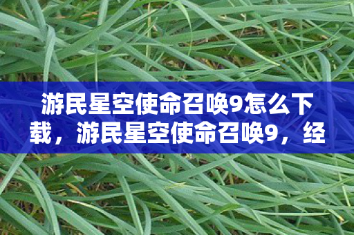游民星空使命召唤9怎么下载，游民星空使命召唤9，经典再现，战火重燃