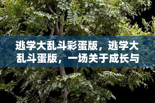 逃学大乱斗彩蛋版,逃学大乱斗蛋版,一场关于成长与冒险的奇幻之旅 逃学大乱斗彩蛋版,逃学大乱斗蛋版,一场关于成长与冒险的奇幻之旅