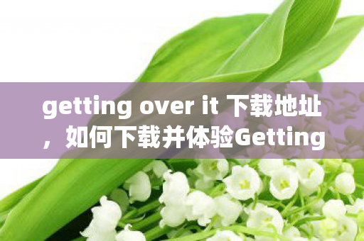 getting over it 下载地址,如何下载并体验Getting Over It这款经典游戏 getting over it 下载地址,如何下载并体验Getting Over It这款经典游戏