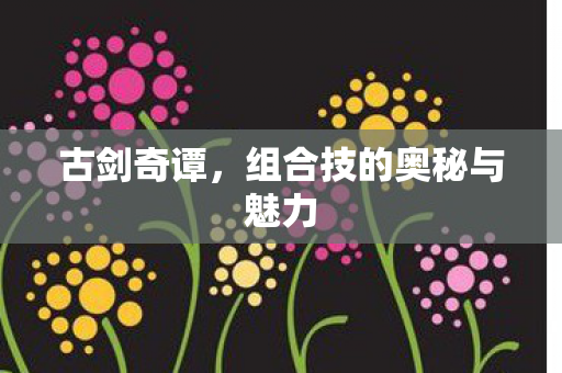 古剑奇谭，组合技的奥秘与魅力
