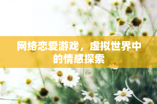 网络恋爱游戏，虚拟世界中的情感探索