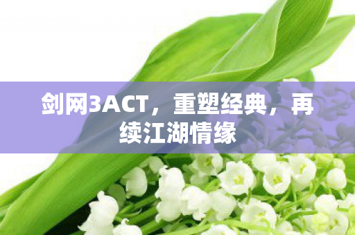 剑网3ACT，重塑经典，再续江湖情缘