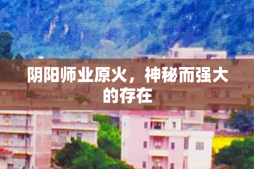 阴阳师业原火，神秘而强大的存在