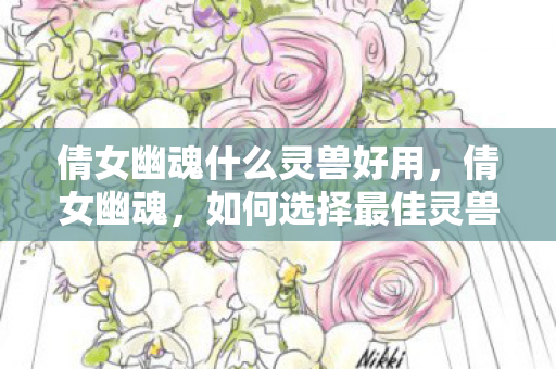倩女幽魂什么灵兽好用，倩女幽魂，如何选择最佳灵兽