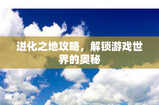 进化之地攻略，解锁游戏世界的奥秘