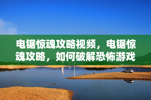 电锯惊魂攻略视频，电锯惊魂攻略，如何破解恐怖游戏的谜题
