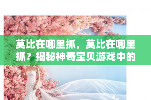 莫比在哪里抓，莫比在哪里抓？揭秘神奇宝贝游戏中的捕捉技巧