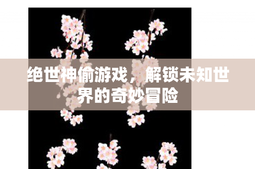绝世神偷游戏，解锁未知世界的奇妙冒险
