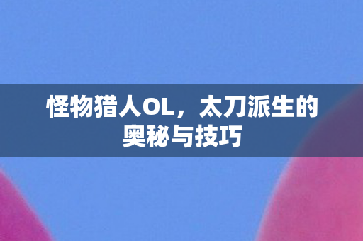 怪物猎人OL,太刀派生的奥秘与技巧 怪物猎人OL,太刀派生的奥秘与技巧
