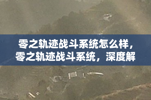 零之轨迹战斗系统怎么样，零之轨迹战斗系统，深度解析与实战应用