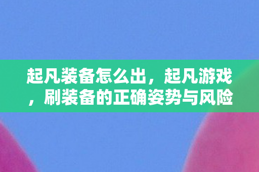 起凡装备怎么出,起凡游戏,刷装备的正确姿势与风险预警 起凡装备怎么出,起凡游戏,刷装备的正确姿势与风险预警