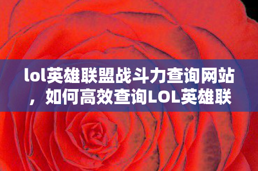lol英雄联盟战斗力查询网站,如何高效查询LOL英雄联盟战斗力? lol英雄联盟战斗力查询网站,如何高效查询LOL英雄联盟战斗力?