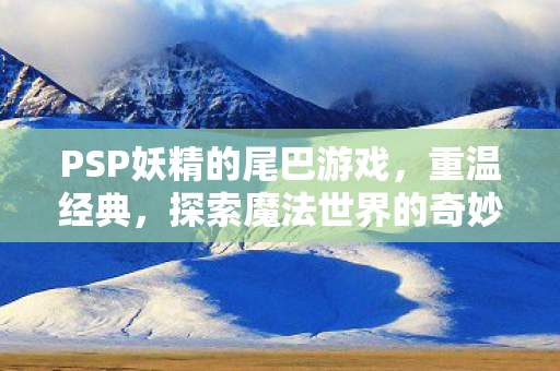 PSP妖精的尾巴游戏，重温经典，探索魔法世界的奇妙冒险