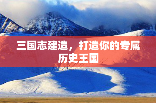 三国志建造，打造你的专属历史王国