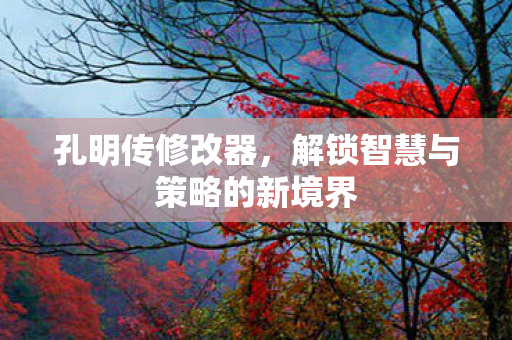 孔明传修改器，解锁智慧与策略的新境界