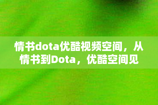 情书dota优酷视频空间,从情书到Dota,优酷空间见证的电子竞技传奇 情书dota优酷视频空间,从情书到Dota,优酷空间见证的电子竞技传奇