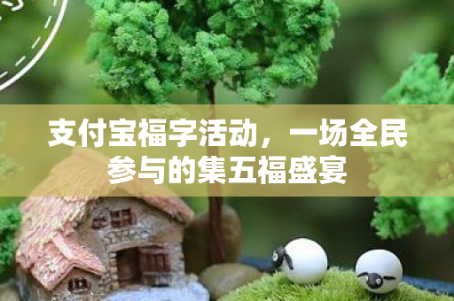 支付宝福字活动,一场全民参与的集五福盛宴 支付宝福字活动,一场全民参与的集五福盛宴