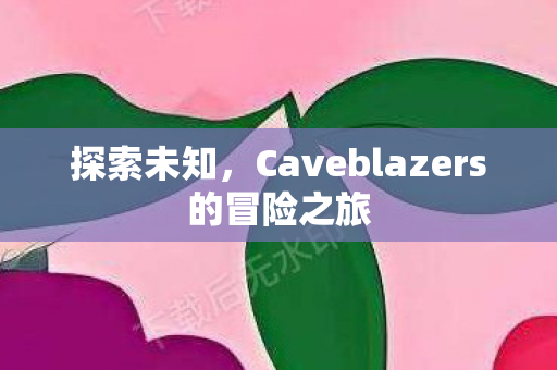 探索未知，Caveblazers的冒险之旅