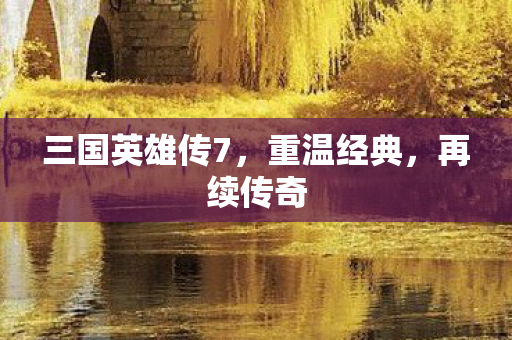 三国英雄传7，重温经典，再续传奇