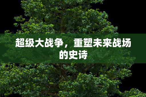 超级大战争，重塑未来战场的史诗