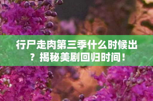 行尸走肉第三季什么时候出？揭秘美剧回归时间！